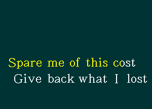 Spare me of this cost
Give back What I lost