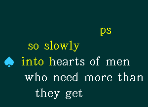 ps

so slowly

4) into hearts of men
who need more than
they get