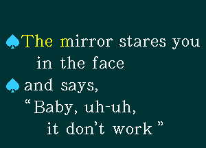 QThe mirror stares you
in the face

4) and says,
((Baby, uh-uh,
it don,t work )