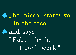 QThe mirror stares you
in the face

4) and says,
((Baby, uh-uh,
it don,t work )