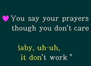 You say your prayers
though you d0n t care

Eaby, uh-uh,
it d0n t work ,