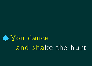 QYou dance
and shake the hurt