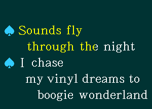 Q Sounds fly
through the night

Q I chase
my vinyl dreams to
boogie wonderland