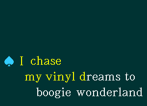 Q I chase
my vinyl dreams to
boogie wonderland