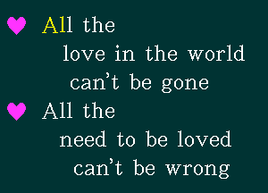 All the
love in the world

can,t be gone

All the
need to be loved
canbt be wrong