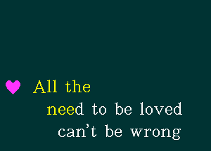 All the
need to be loved
(sank be wrong