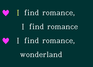 I find romance,

I f ind romance

I find romance,

wonderland