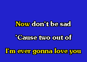 Now don't be sad

'Cause two out of

I'm ever gonna love you