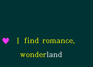 I find romance,

wonderland