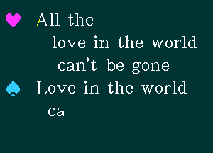 All the
love in the world

can,t be gone

Q Love in the world
ca