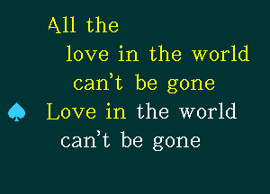 All the
love in the world

can,t be gone

Q Love in the world
can,t be gone