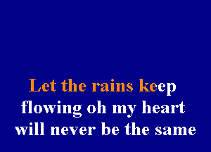 Let the rains keep
flowing oh my heart
will never be the same