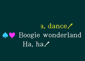 a, dance!

Q Boogie wonderland
Ha, ha!