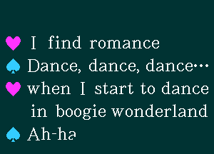 I find romance

0 Dance, dance, dance-
When I start to dance
in boogie wonderland

Q Ah-ha l