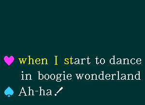 when I start to dance
in boogie wonderland

Q Ah-ha X