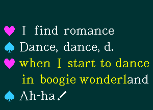 I find romance

0 Dance, dance, (1.
When I start to dance
in boogie wonderland

Q Ah-ha X l