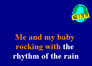 Me and my baby
rocking with the
rhythm of the rain