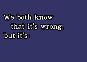 We both know
that ifs wrong,

but ifs