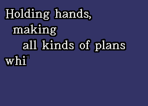 Holding hands,
making
all kinds of plans

Whi