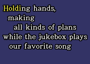 Holding hands,
making
all kinds of plans

while the jukebox plays
our favorite song