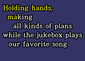 Holding hands,
making
all kinds of plans

while the jukebox plays
our favorite song