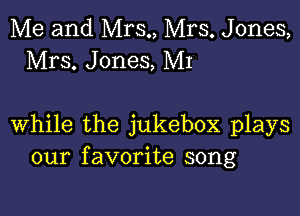 Me and Mrs., Mrs. Jones,
Mrs. Jones, MI

while the jukebox plays
our favorite song