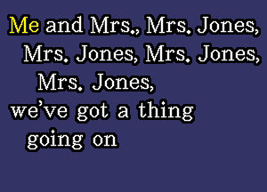 Me and Mrs., Mrs. Jones,
Mrs. Jones, Mrs. Jones,
Mrs. Jones,

weVe got a thing
going on