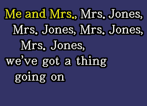 Me and Mrs., Mrs. Jones,
Mrs. Jones, Mrs. Jones,
Mrs. Jones,

weVe got a thing
going on