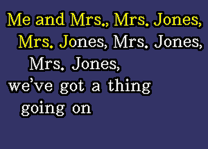 Me and Mrs., Mrs. Jones,
Mrs. Jones, Mrs. Jones,
Mrs. Jones,

weVe got a thing
going on