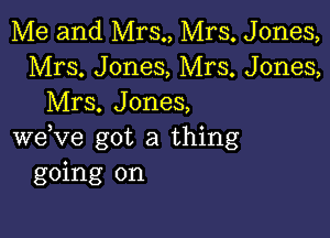 Me and Mrs., Mrs. Jones,
Mrs. Jones, Mrs. Jones,
Mrs. Jones,

weVe got a thing
going on