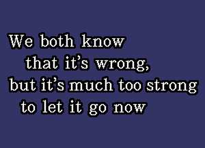 We both know
that ifs wrong,

but ifs much too strong
to let it go now