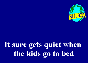 It sure gets quiet when
the kids go to bed