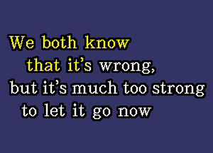 We both know
that ifs wrong,

but ifs much too strong
to let it go now