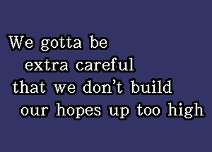 We gotta be
extra careful

that we donet build
our hopes up too high