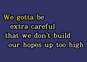 We gotta be
extra careful

that we donet build
our hopes up too high