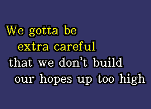 We gotta be
extra careful

that we donet build
our hopes up too high