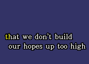 that we don t build
our hopes up too high