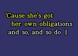 ,Cause she s got
her own obligations

and so, and so do I