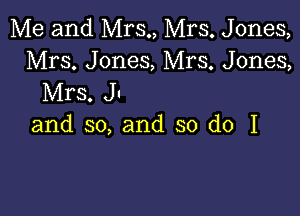 Me and Mrs., Mrs. Jones,
Mrs. Jones, Mrs. Jones,
Mrs. J!

and so, and so do I