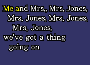 Me and Mrs., Mrs. Jones,
Mrs. Jones, Mrs. Jones,
Mrs. Jones,

weVe got a thing
going on