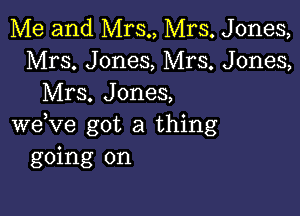 Me and Mrs., Mrs. Jones,
Mrs. Jones, Mrs. Jones,
Mrs. Jones,

weVe got a thing
going on