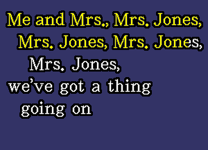 Me and Mrs., Mrs. Jones,
Mrs. Jones, Mrs. Jones,
Mrs. Jones,

weVe got a thing
going on