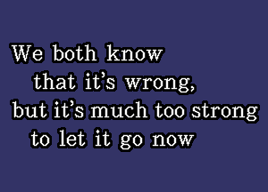 We both know
that ifs wrong,

but ifs much too strong
to let it go now