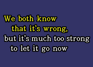 We both know
that ifs wrong,

but ifs much too strong
to let it go now