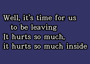 Well, ifs time for us
to be leaving

It hurts so much,
it hurts so much inside