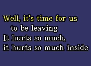 Well, ifs time for us
to be leaving

It hurts so much,
it hurts so much inside