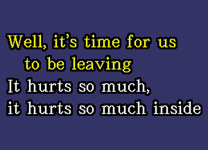 Well, ifs time for us
to be leaving

It hurts so much,
it hurts so much inside