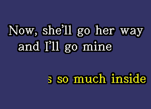 Now, shdll go her way
and F11 go mine

3 so much inside