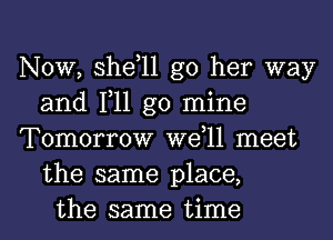 NOW, shdll g0 her way
and 111 go mine
Tomorrow W611 meet
the same place,
the same time