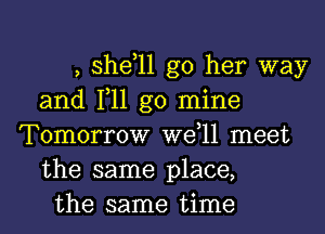 , shdll g0 her way
and 111 go mine
Tomorrow W611 meet
the same place,
the same time